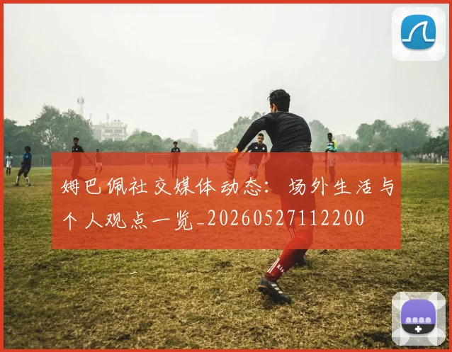 姆巴佩社交媒体动态:场外生活与个人观点一览_20260527112200