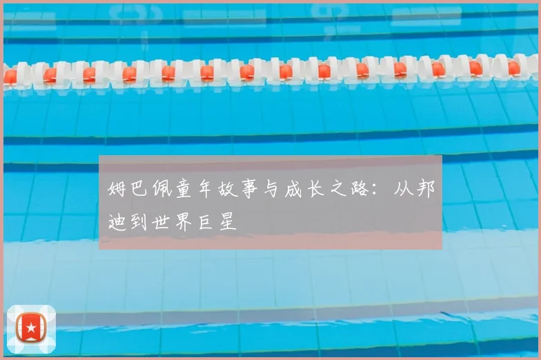 姆巴佩童年故事与成长之路:从邦迪到世界巨星