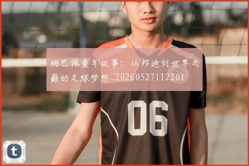 姆巴佩童年故事:从邦迪到世界之巅的足球梦想_20260527112201