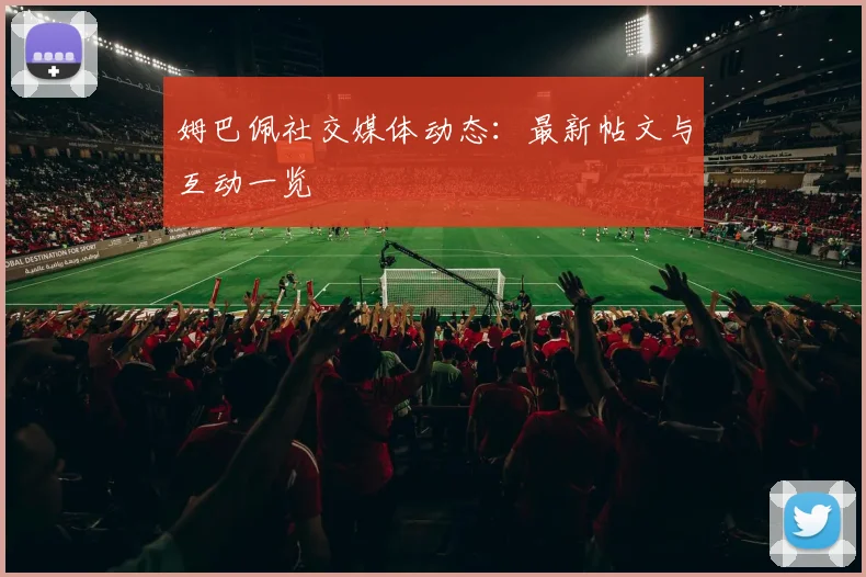 姆巴佩社交媒体动态:最新帖文与互动一览