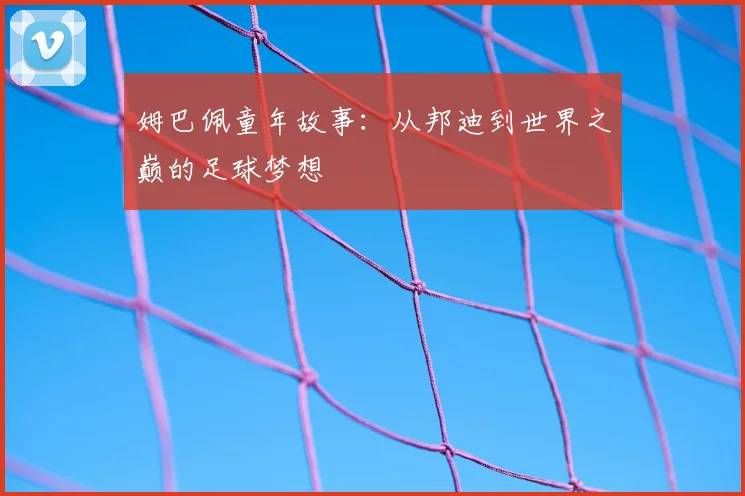 姆巴佩童年故事:从邦迪到世界之巅的足球梦想