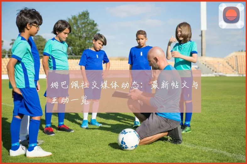 姆巴佩社交媒体动态:最新帖文与互动一览